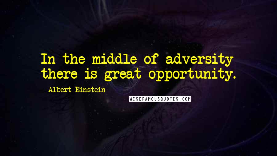 Albert Einstein Quotes: In the middle of adversity there is great opportunity.