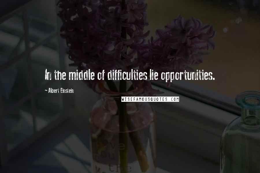 Albert Einstein Quotes: In the middle of difficulties lie opportunities.