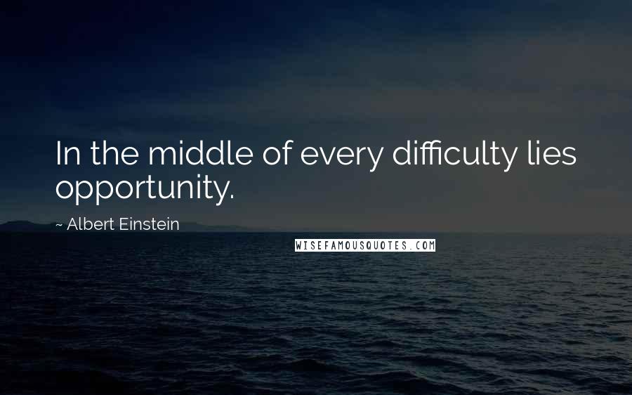 Albert Einstein Quotes: In the middle of every difficulty lies opportunity.
