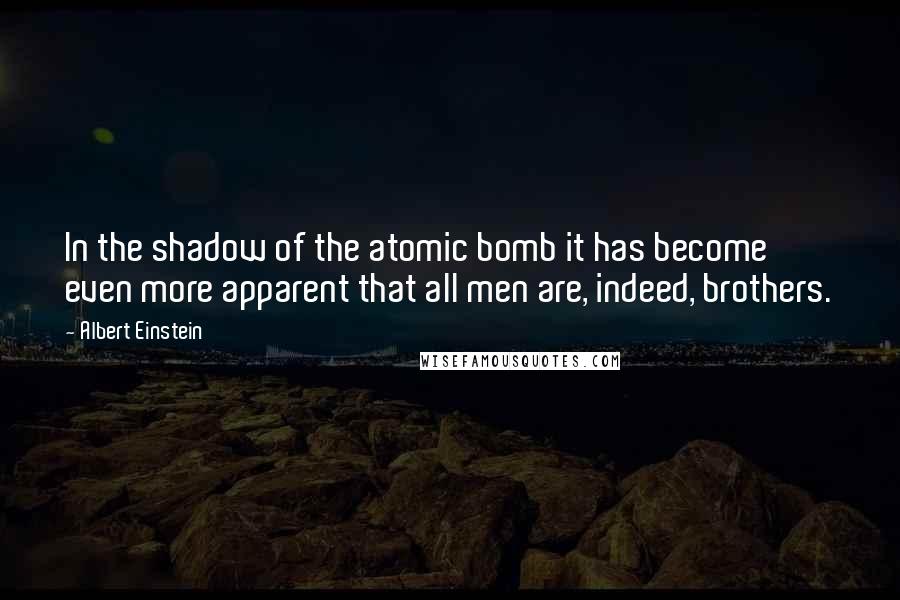 Albert Einstein Quotes: In the shadow of the atomic bomb it has become even more apparent that all men are, indeed, brothers.