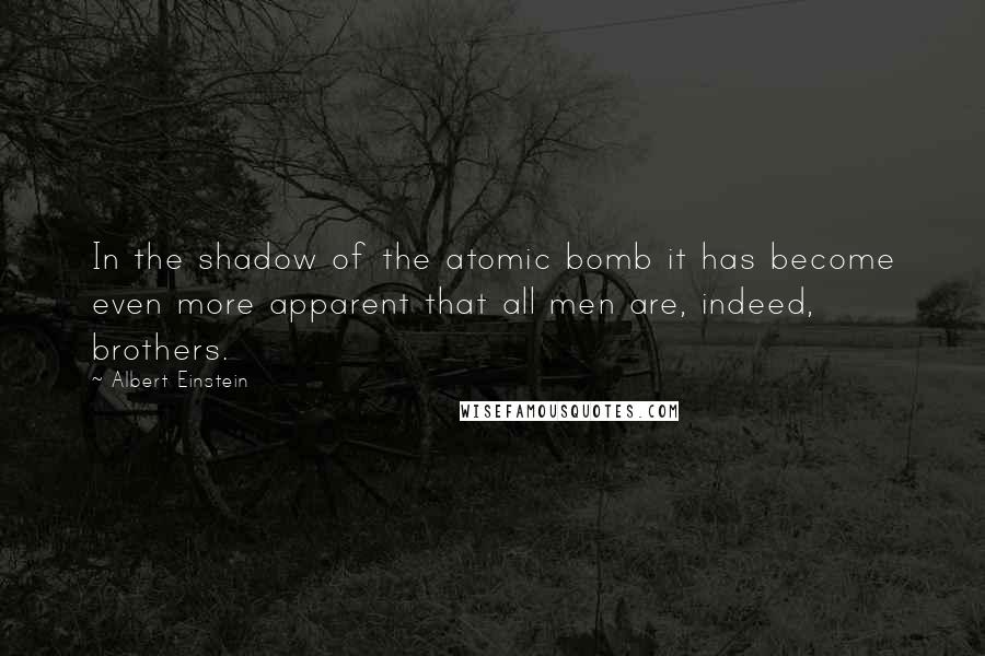 Albert Einstein Quotes: In the shadow of the atomic bomb it has become even more apparent that all men are, indeed, brothers.