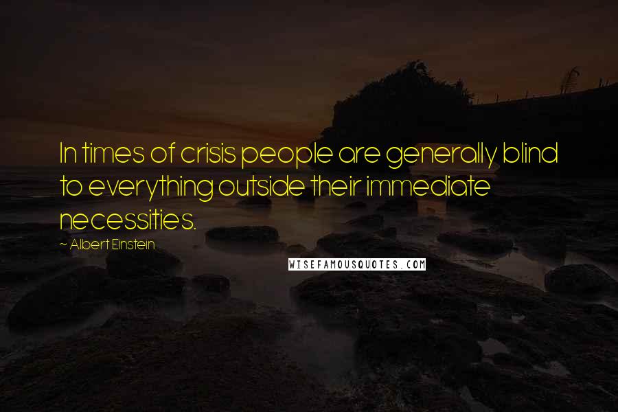 Albert Einstein Quotes: In times of crisis people are generally blind to everything outside their immediate necessities.