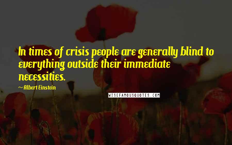 Albert Einstein Quotes: In times of crisis people are generally blind to everything outside their immediate necessities.