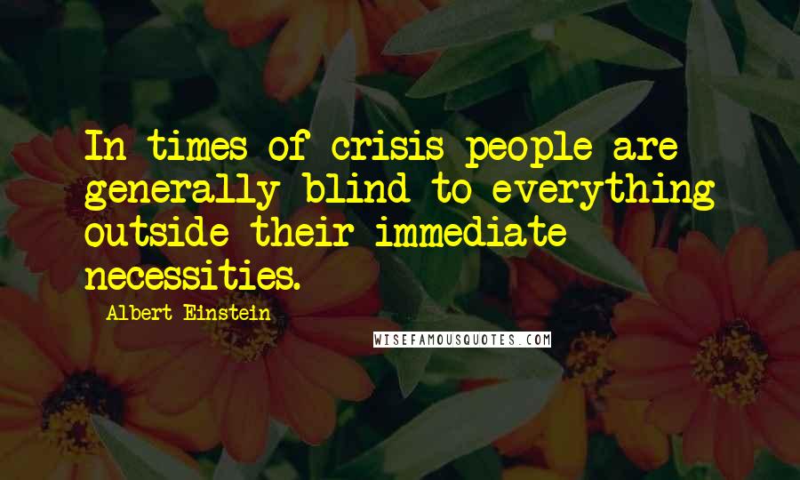 Albert Einstein Quotes: In times of crisis people are generally blind to everything outside their immediate necessities.