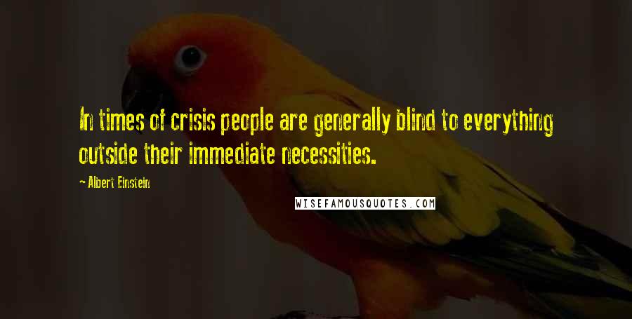 Albert Einstein Quotes: In times of crisis people are generally blind to everything outside their immediate necessities.