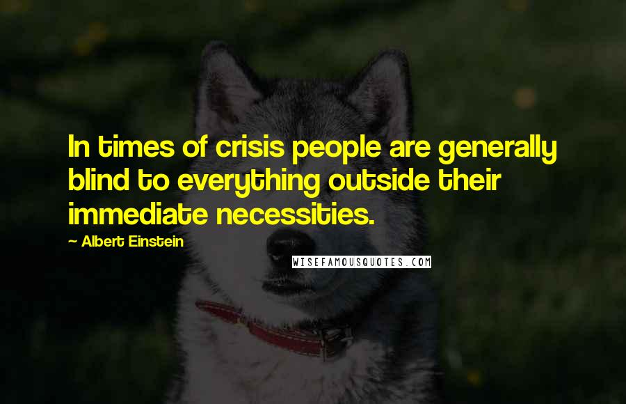 Albert Einstein Quotes: In times of crisis people are generally blind to everything outside their immediate necessities.