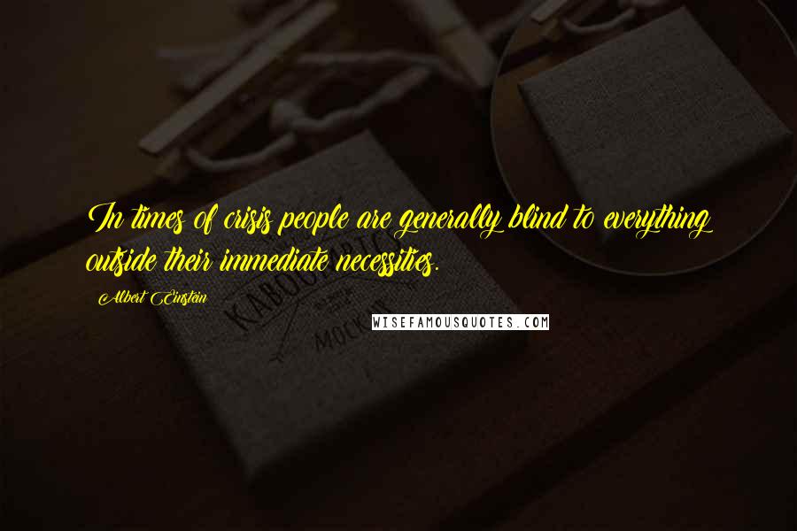 Albert Einstein Quotes: In times of crisis people are generally blind to everything outside their immediate necessities.