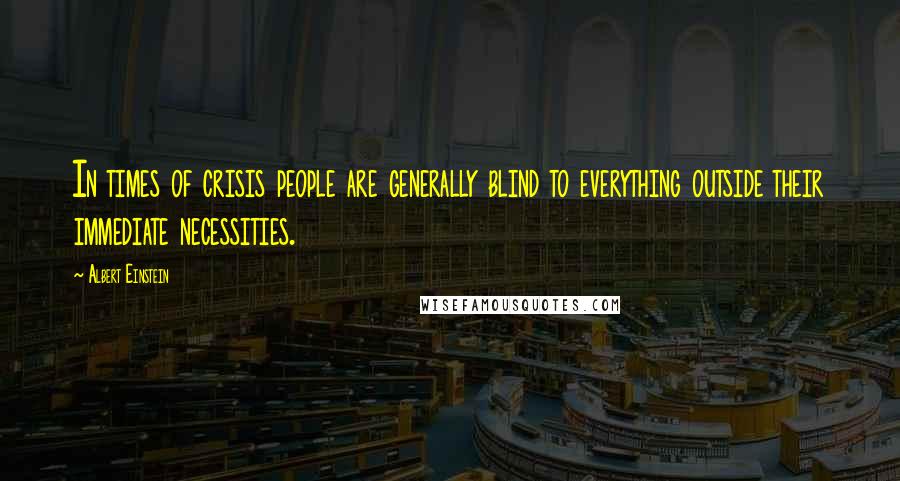 Albert Einstein Quotes: In times of crisis people are generally blind to everything outside their immediate necessities.