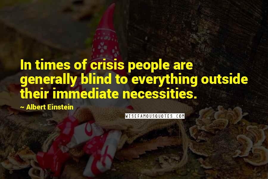 Albert Einstein Quotes: In times of crisis people are generally blind to everything outside their immediate necessities.