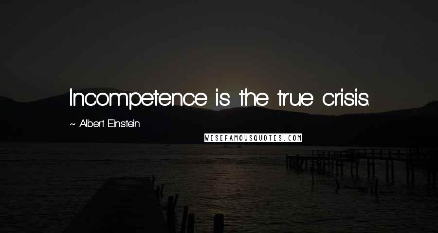 Albert Einstein Quotes: Incompetence is the true crisis.