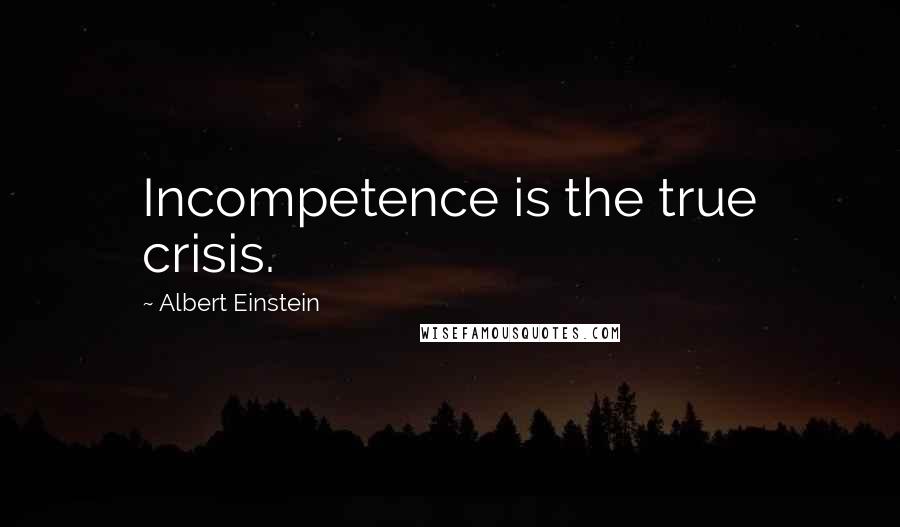 Albert Einstein Quotes: Incompetence is the true crisis.