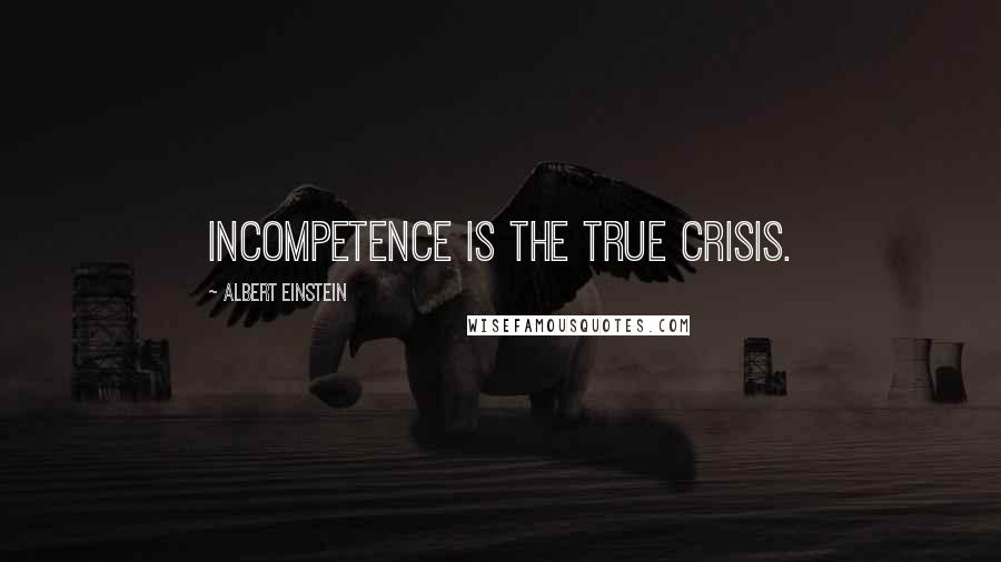 Albert Einstein Quotes: Incompetence is the true crisis.