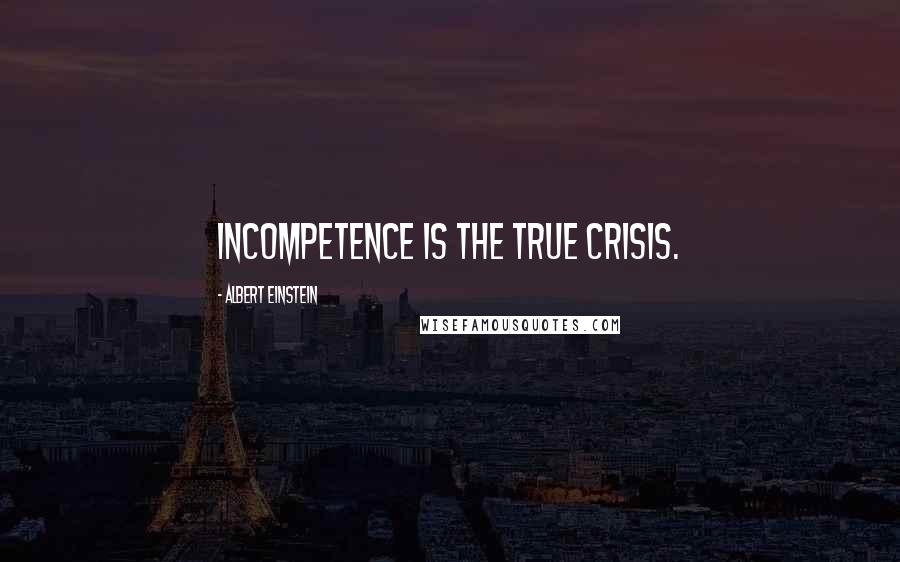 Albert Einstein Quotes: Incompetence is the true crisis.
