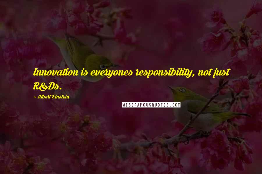 Albert Einstein Quotes: Innovation is everyones responsibility, not just R&Ds.