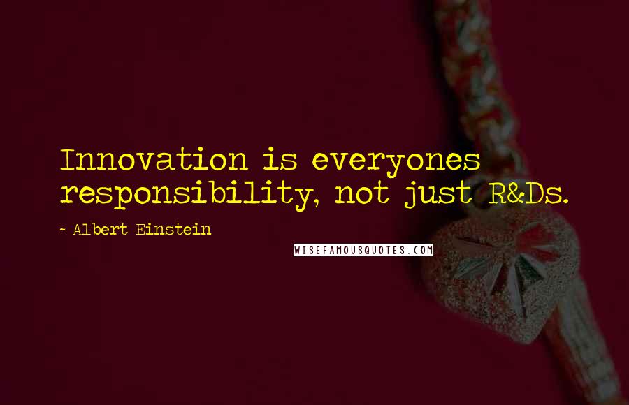 Albert Einstein Quotes: Innovation is everyones responsibility, not just R&Ds.