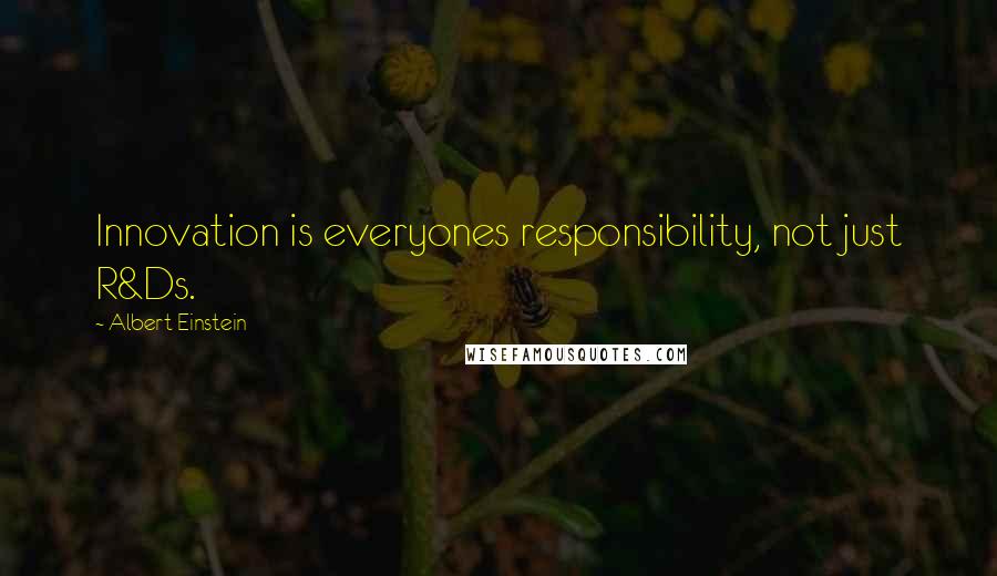 Albert Einstein Quotes: Innovation is everyones responsibility, not just R&Ds.