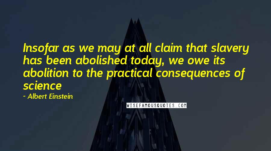 Albert Einstein Quotes: Insofar as we may at all claim that slavery has been abolished today, we owe its abolition to the practical consequences of science