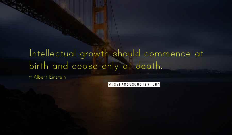 Albert Einstein Quotes: Intellectual growth should commence at birth and cease only at death.