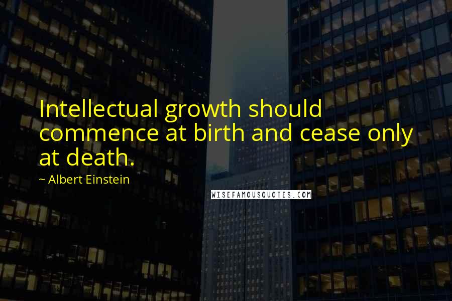 Albert Einstein Quotes: Intellectual growth should commence at birth and cease only at death.