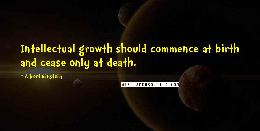 Albert Einstein Quotes: Intellectual growth should commence at birth and cease only at death.