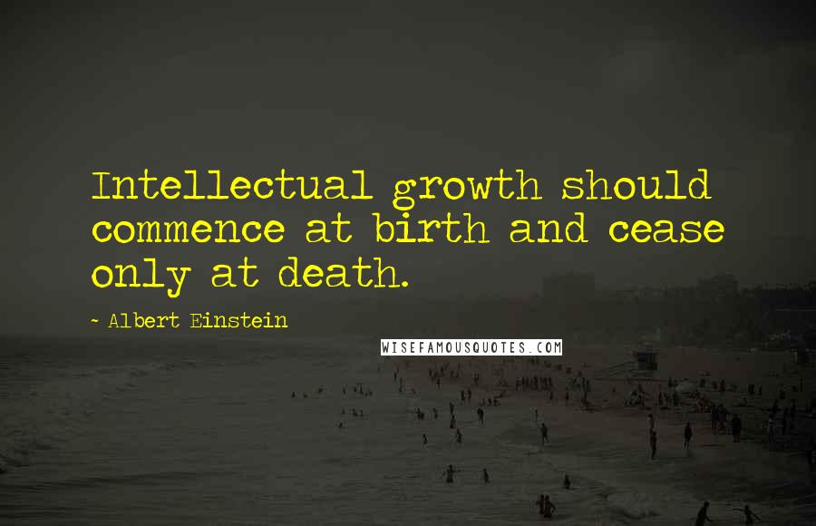 Albert Einstein Quotes: Intellectual growth should commence at birth and cease only at death.