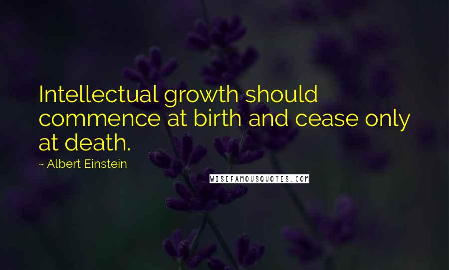 Albert Einstein Quotes: Intellectual growth should commence at birth and cease only at death.