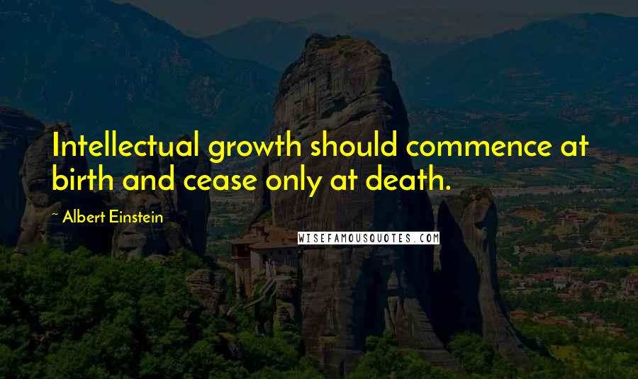 Albert Einstein Quotes: Intellectual growth should commence at birth and cease only at death.