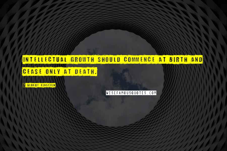 Albert Einstein Quotes: Intellectual growth should commence at birth and cease only at death.