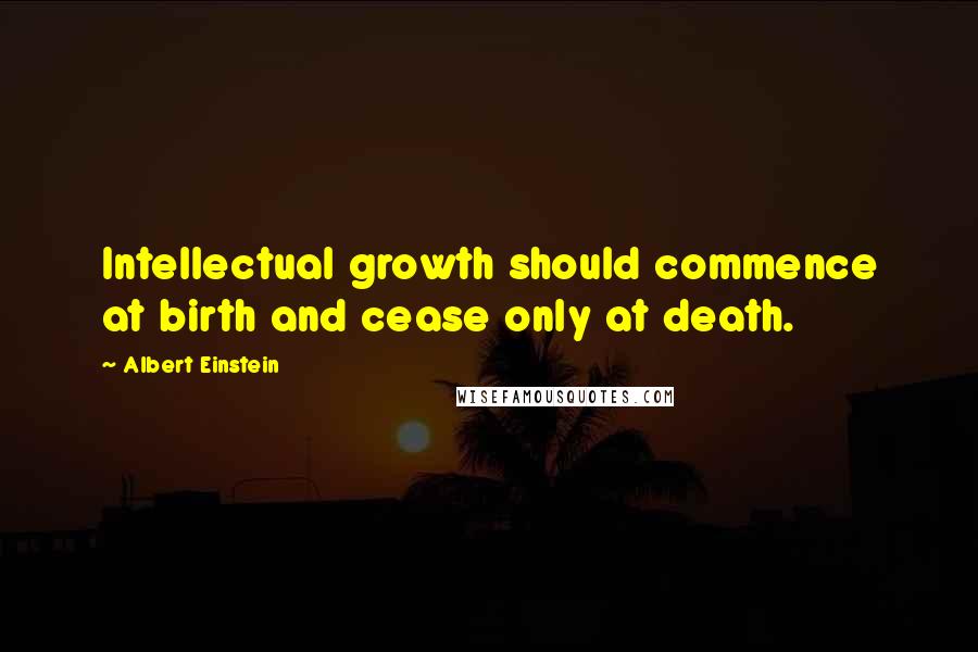 Albert Einstein Quotes: Intellectual growth should commence at birth and cease only at death.