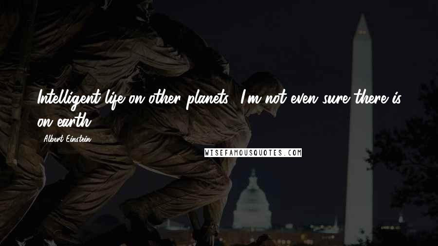 Albert Einstein Quotes: Intelligent life on other planets? I'm not even sure there is on earth!