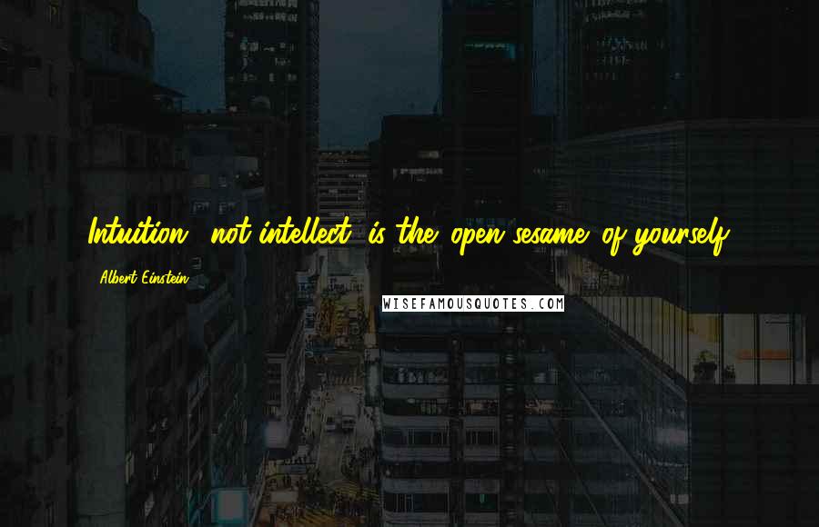 Albert Einstein Quotes: Intuition,, not intellect, is the 'open sesame' of yourself.