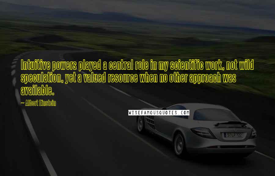 Albert Einstein Quotes: Intuitive powers played a central role in my scientific work, not wild speculation, yet a valued resource when no other approach was available.