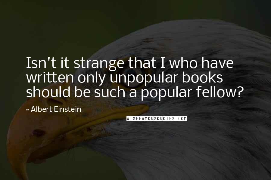 Albert Einstein Quotes: Isn't it strange that I who have written only unpopular books should be such a popular fellow?