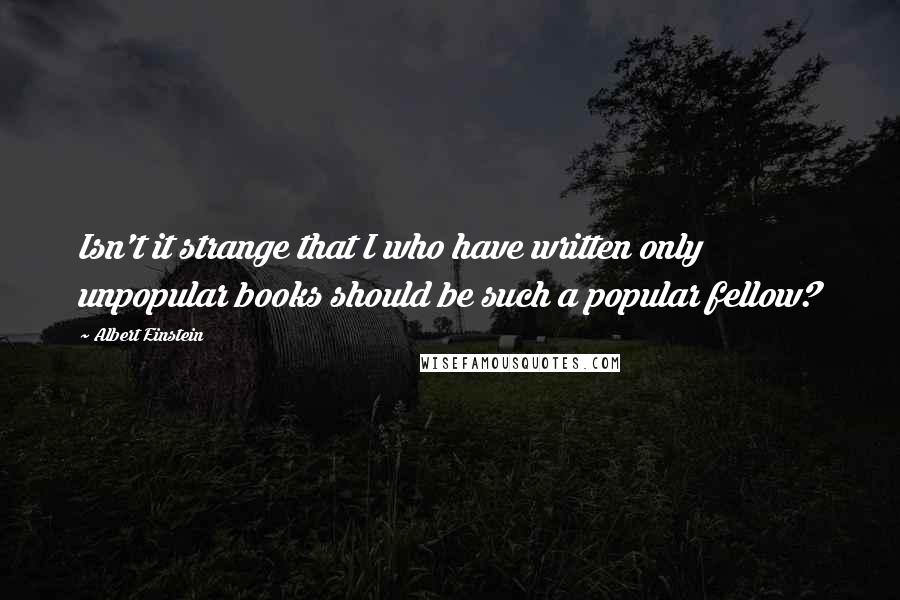Albert Einstein Quotes: Isn't it strange that I who have written only unpopular books should be such a popular fellow?