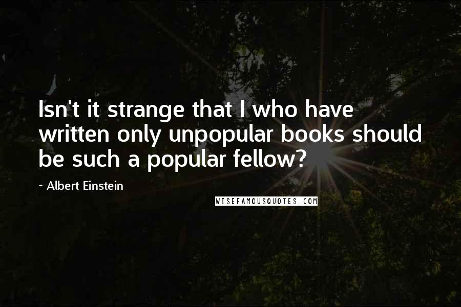 Albert Einstein Quotes: Isn't it strange that I who have written only unpopular books should be such a popular fellow?