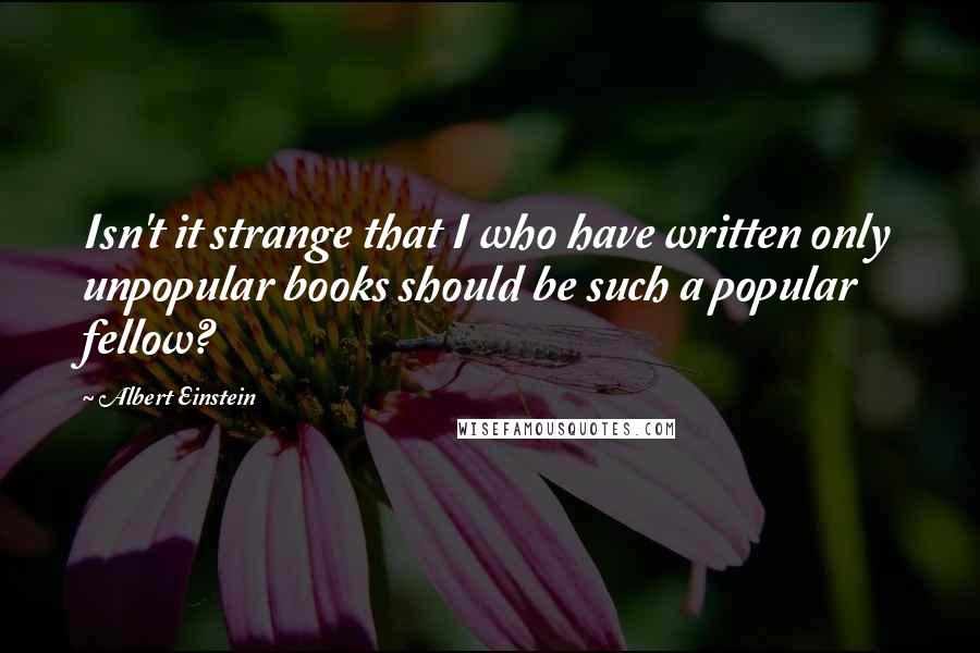 Albert Einstein Quotes: Isn't it strange that I who have written only unpopular books should be such a popular fellow?