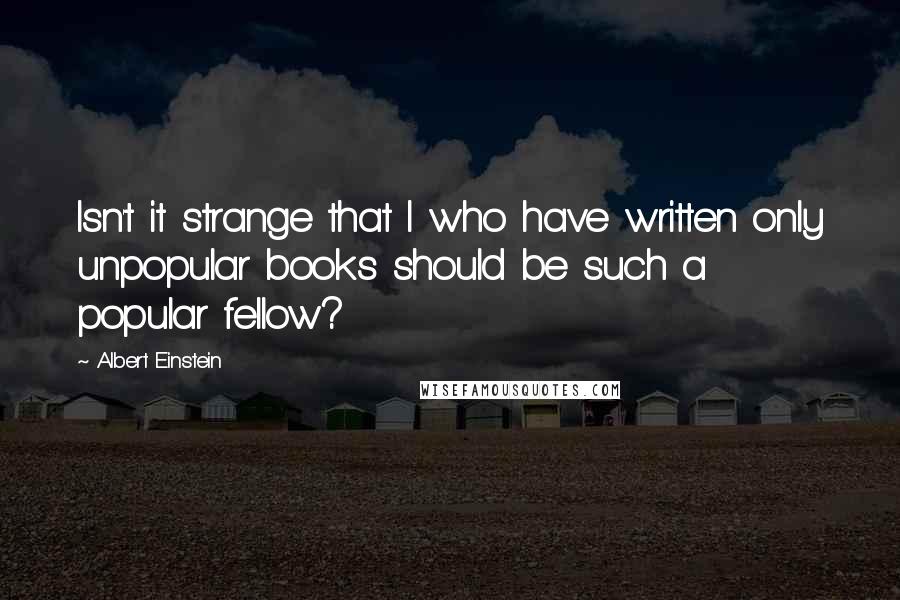 Albert Einstein Quotes: Isn't it strange that I who have written only unpopular books should be such a popular fellow?