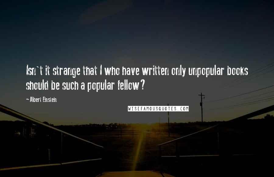 Albert Einstein Quotes: Isn't it strange that I who have written only unpopular books should be such a popular fellow?