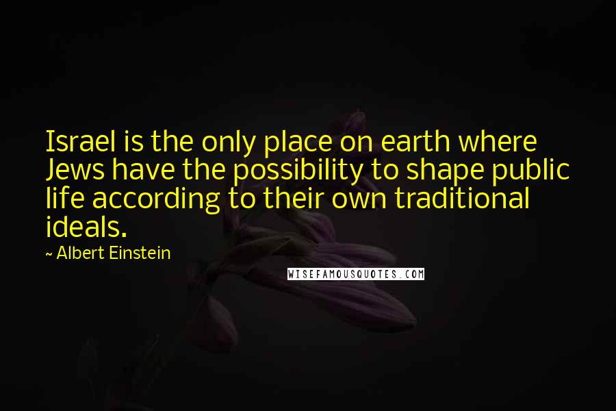 Albert Einstein Quotes: Israel is the only place on earth where Jews have the possibility to shape public life according to their own traditional ideals.
