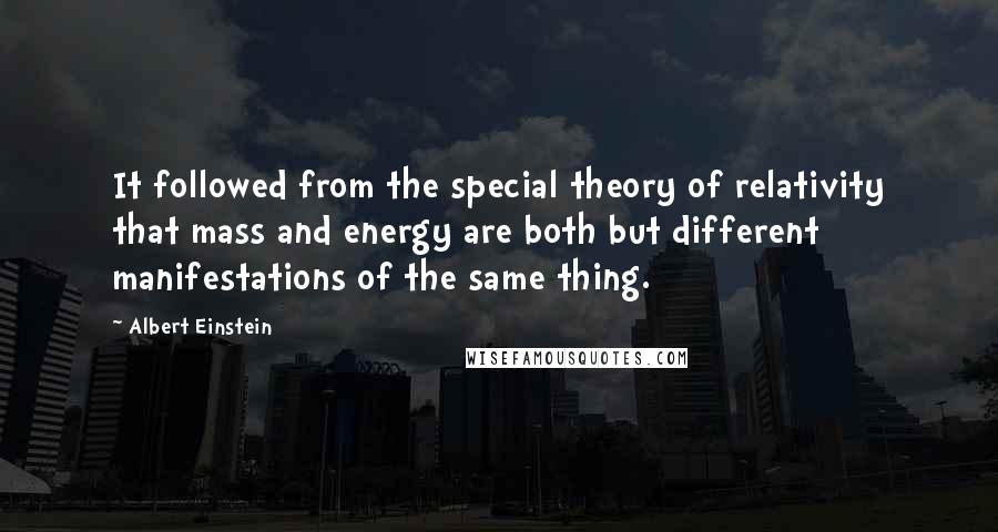 Albert Einstein Quotes: It followed from the special theory of relativity that mass and energy are both but different manifestations of the same thing.