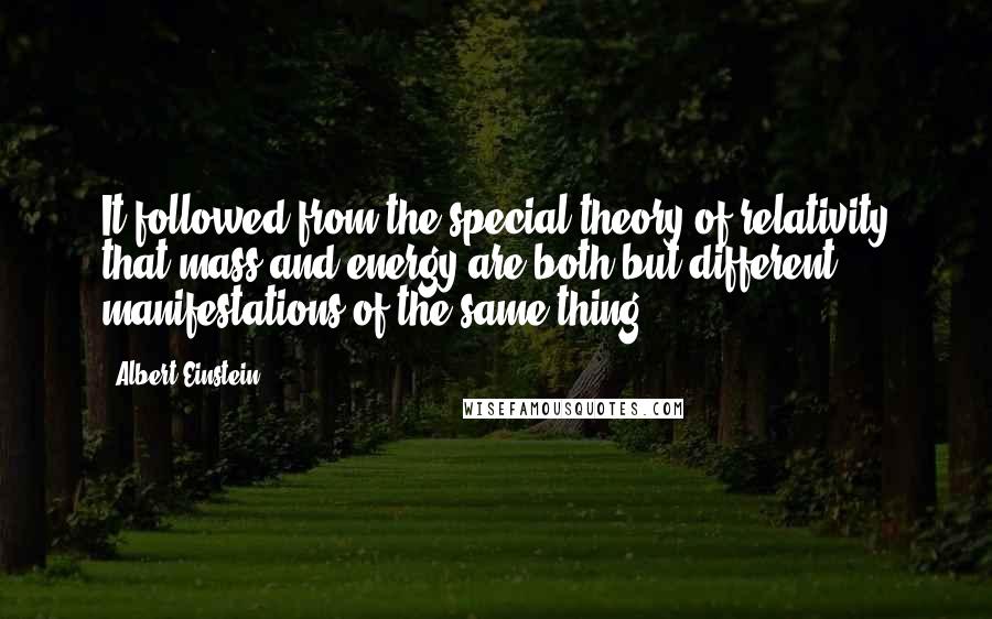 Albert Einstein Quotes: It followed from the special theory of relativity that mass and energy are both but different manifestations of the same thing.