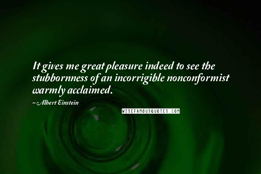 Albert Einstein Quotes: It gives me great pleasure indeed to see the stubbornness of an incorrigible nonconformist warmly acclaimed.