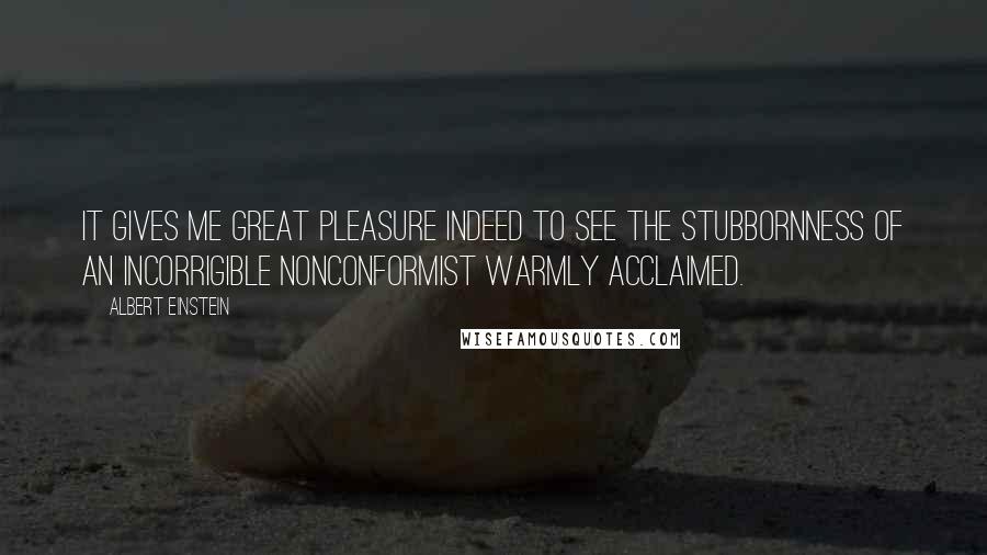 Albert Einstein Quotes: It gives me great pleasure indeed to see the stubbornness of an incorrigible nonconformist warmly acclaimed.