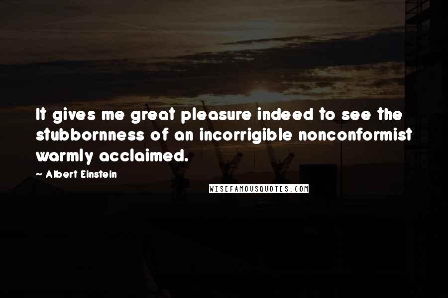Albert Einstein Quotes: It gives me great pleasure indeed to see the stubbornness of an incorrigible nonconformist warmly acclaimed.