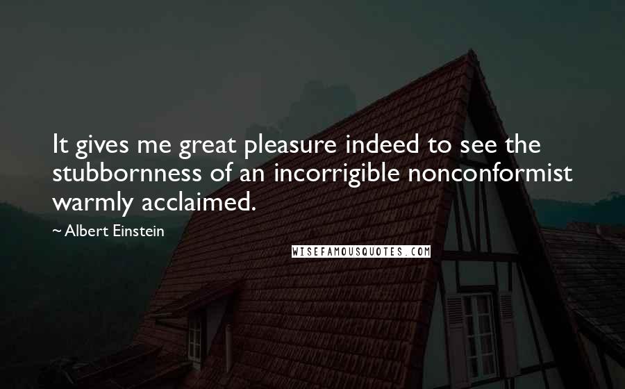 Albert Einstein Quotes: It gives me great pleasure indeed to see the stubbornness of an incorrigible nonconformist warmly acclaimed.