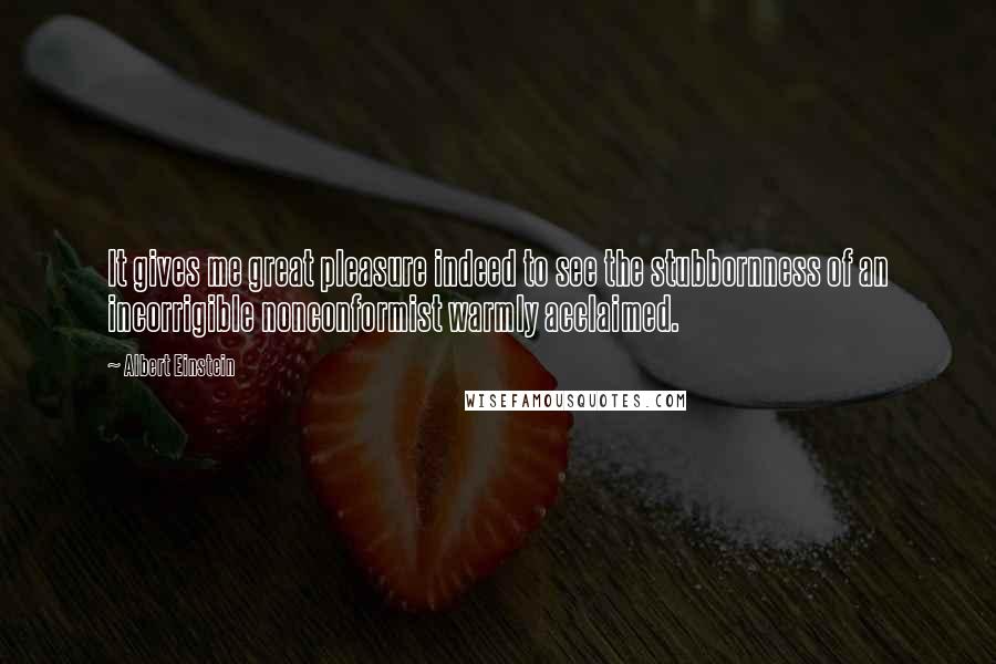 Albert Einstein Quotes: It gives me great pleasure indeed to see the stubbornness of an incorrigible nonconformist warmly acclaimed.