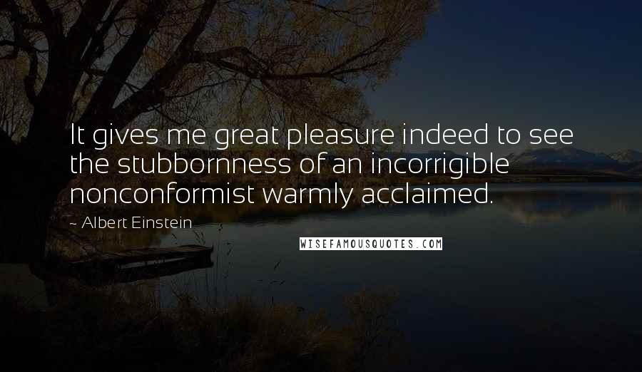 Albert Einstein Quotes: It gives me great pleasure indeed to see the stubbornness of an incorrigible nonconformist warmly acclaimed.