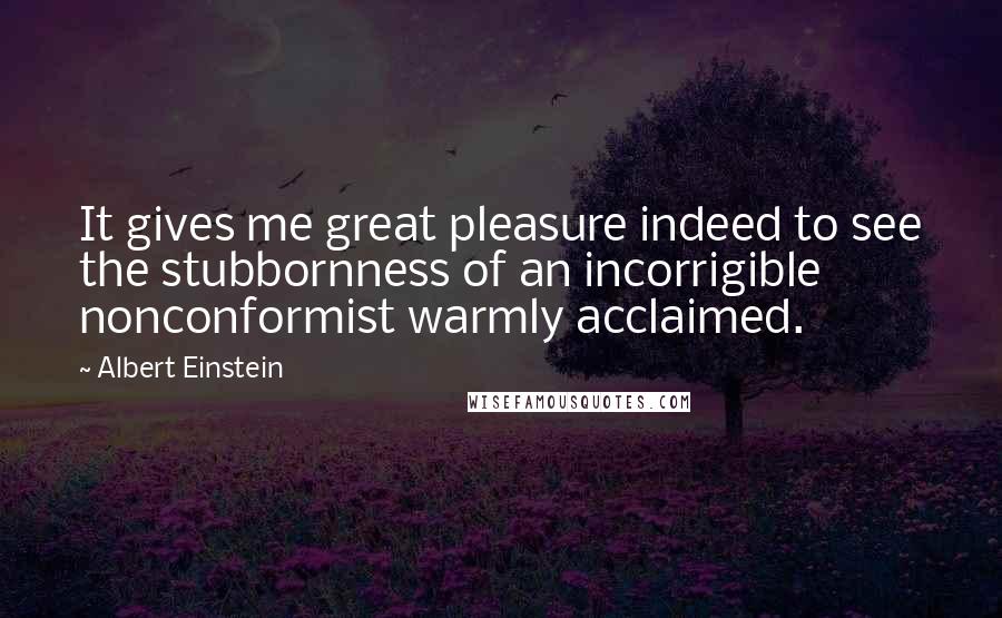 Albert Einstein Quotes: It gives me great pleasure indeed to see the stubbornness of an incorrigible nonconformist warmly acclaimed.