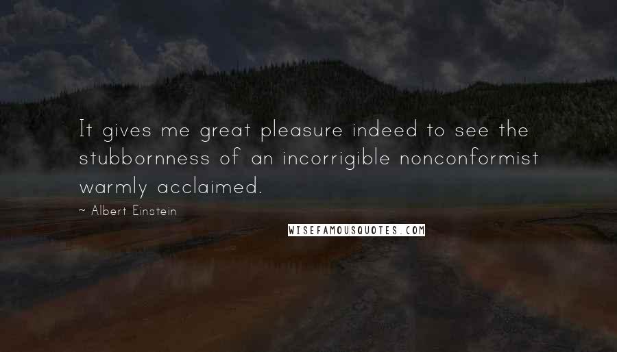 Albert Einstein Quotes: It gives me great pleasure indeed to see the stubbornness of an incorrigible nonconformist warmly acclaimed.