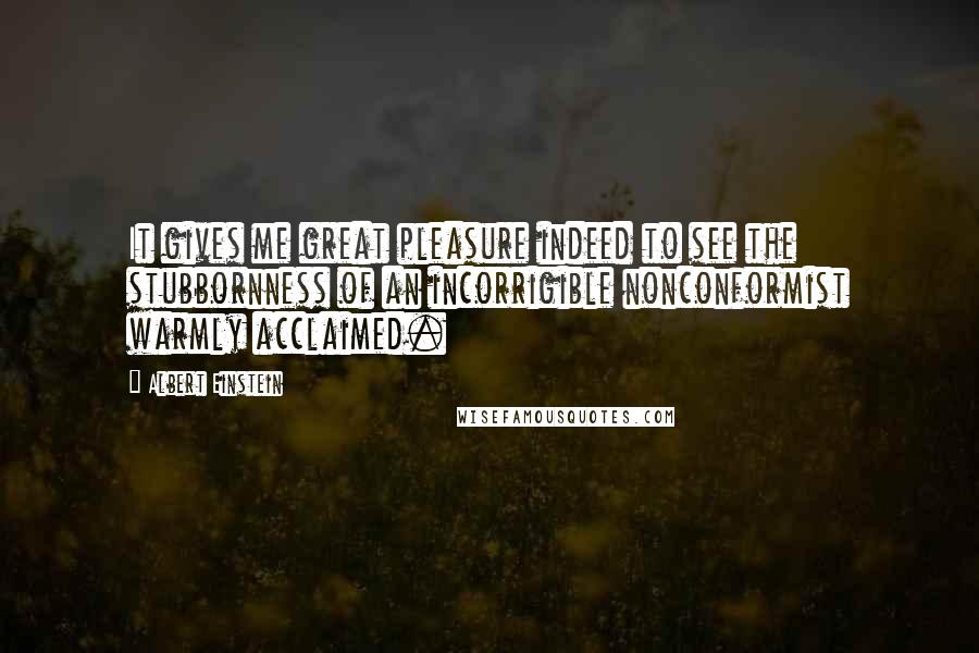 Albert Einstein Quotes: It gives me great pleasure indeed to see the stubbornness of an incorrigible nonconformist warmly acclaimed.
